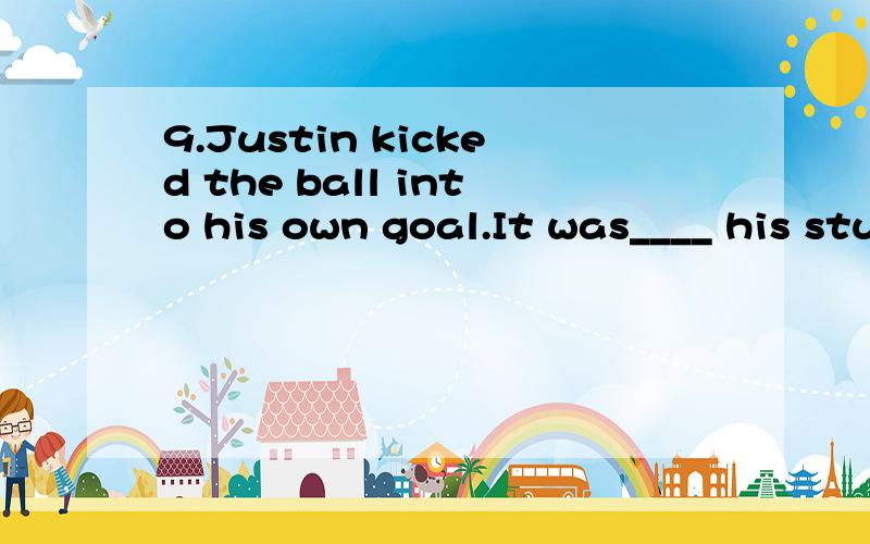 9.Justin kicked the ball into his own goal.It was____ his stupidity___ we won the game.9.Justin kicked the ball into his own goal.It was____ his stupidity___  we won the game.   A.thanks to; that    B.due to; that    C.owing to; which    D.on account