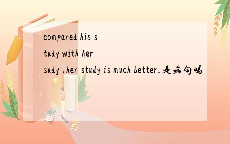 compared his study with her sudy ,her study is much better.是病句吗