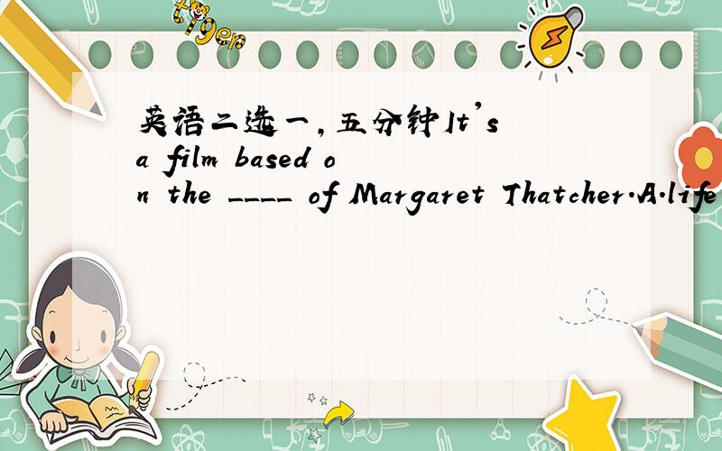 英语二选一,五分钟It's a film based on the ____ of Margaret Thatcher.A.life B.success