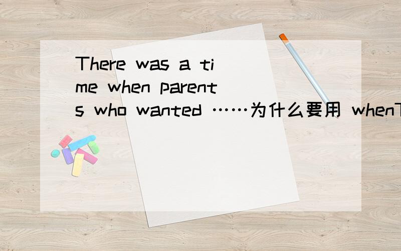 There was a time when parents who wanted ……为什么要用 whenThere was a time when parents who wanted an educational present for their children would buy a typewriter,a globe or an encyclopedia set.