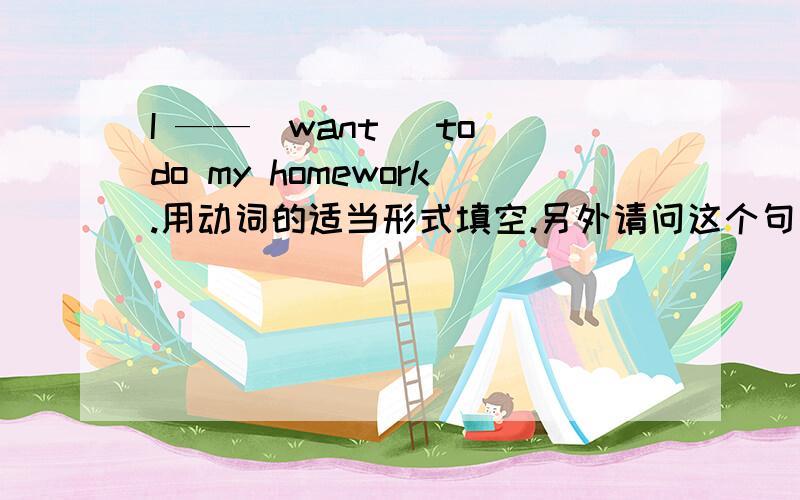 I ——（want） to do my homework.用动词的适当形式填空.另外请问这个句子I 后面要加be We have many friends in China.(改为单数)Don‘t talk here.Grandparents_____(sleep).