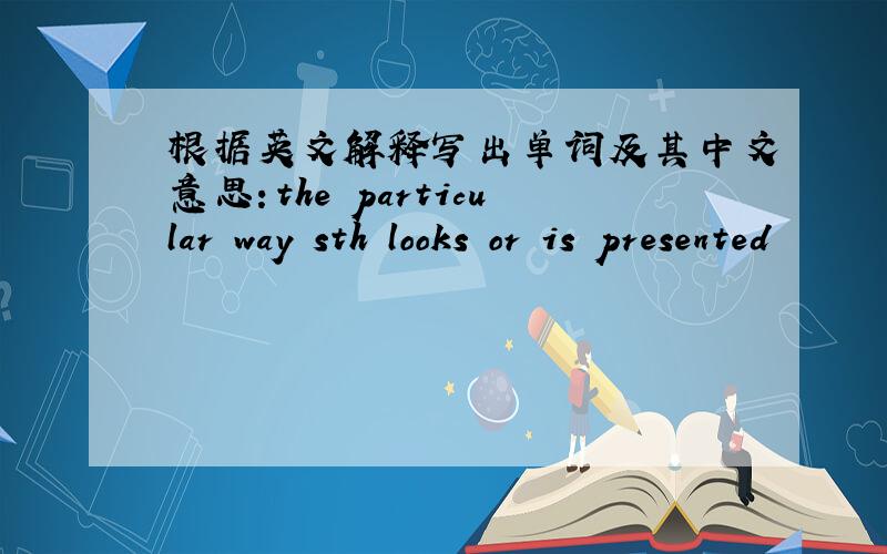 根据英文解释写出单词及其中文意思：the particular way sth looks or is presented