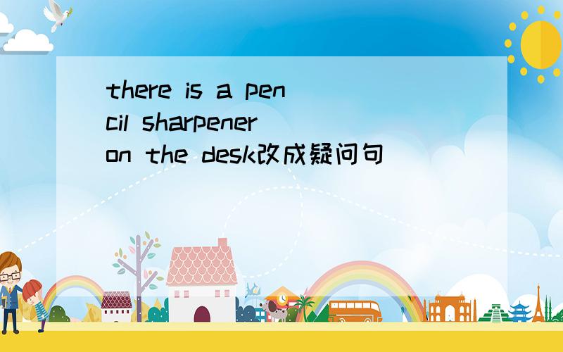 there is a pencil sharpener on the desk改成疑问句