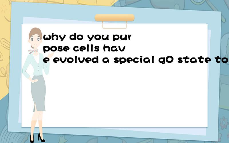 why do you purpose cells have evolved a special g0 state to exit the cycle ,rather than just stoppi