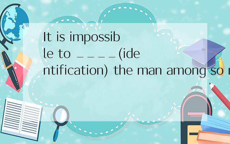 It is impossible to ____(identification) the man among so many people.用适当的形式填空
