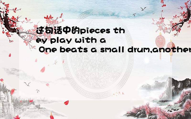 这句话中的pieces they play with a One beats a small drum,another plays a wooden stringed instrument,and the other three have smaller,violin- like pieces they play with a bow.