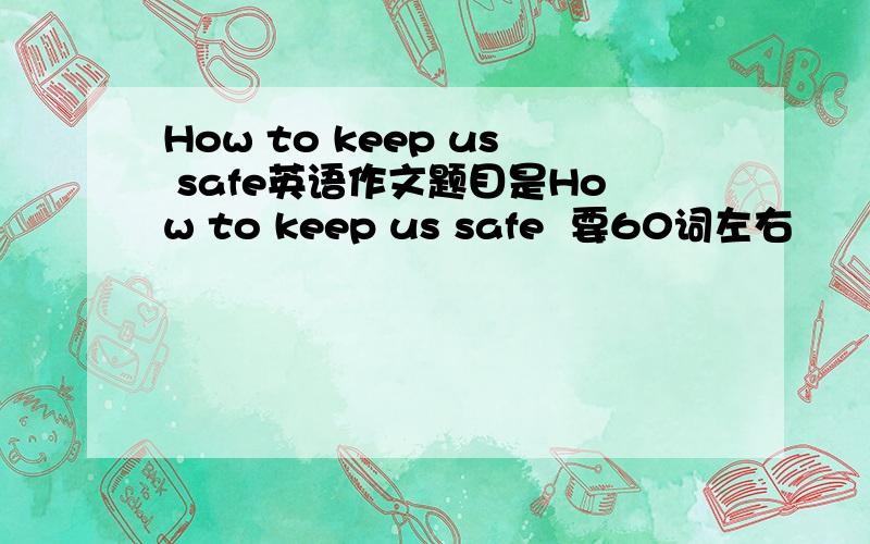 How to keep us safe英语作文题目是How to keep us safe  要60词左右