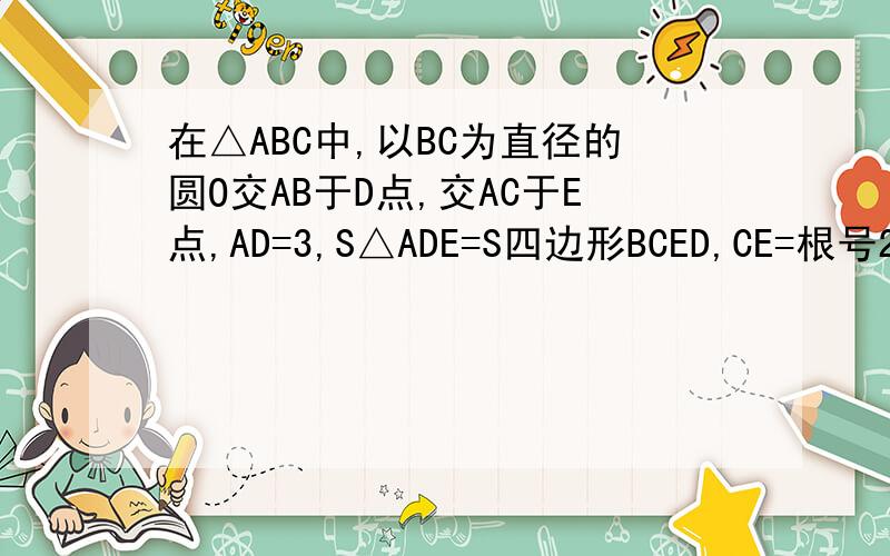 在△ABC中,以BC为直径的圆O交AB于D点,交AC于E点,AD=3,S△ADE=S四边形BCED,CE=根号2/2,求∠A,∠B的