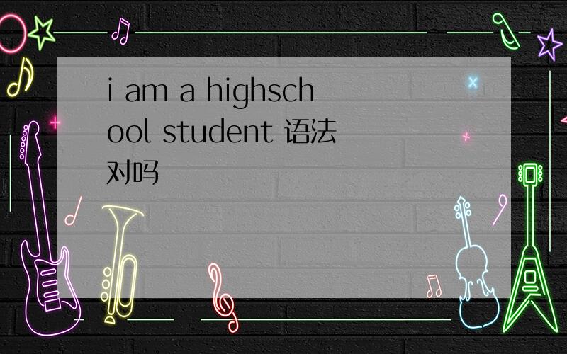 i am a highschool student 语法对吗