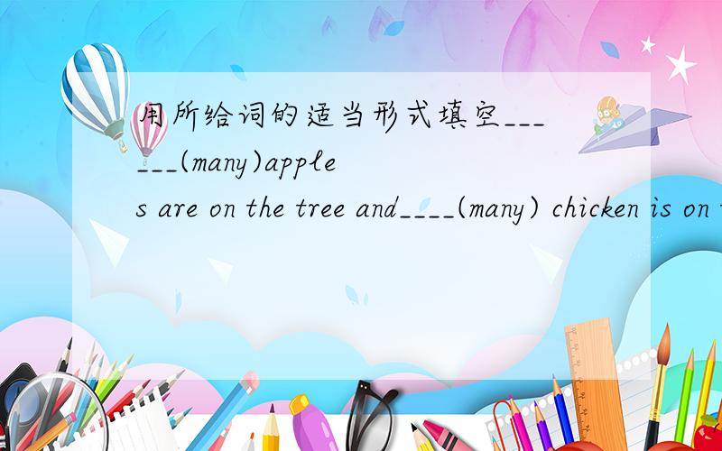 用所给词的适当形式填空______(many)apples are on the tree and____(many) chicken is on the plate