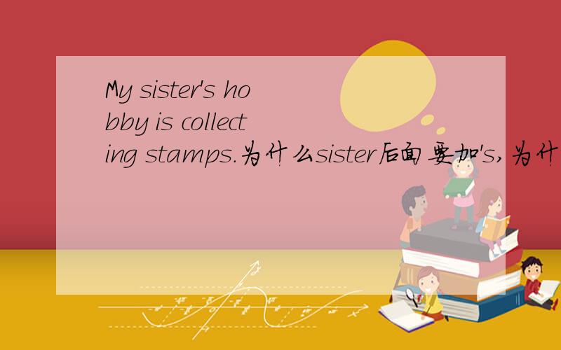 My sister's hobby is collecting stamps.为什么sister后面要加's,为什么collect后面ing,为什么stamp后面要加s?