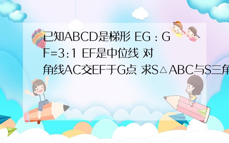 已知ABCD是梯形 EG：GF=3:1 EF是中位线 对角线AC交EF于G点 求S△ABC与S三角形ADC之比