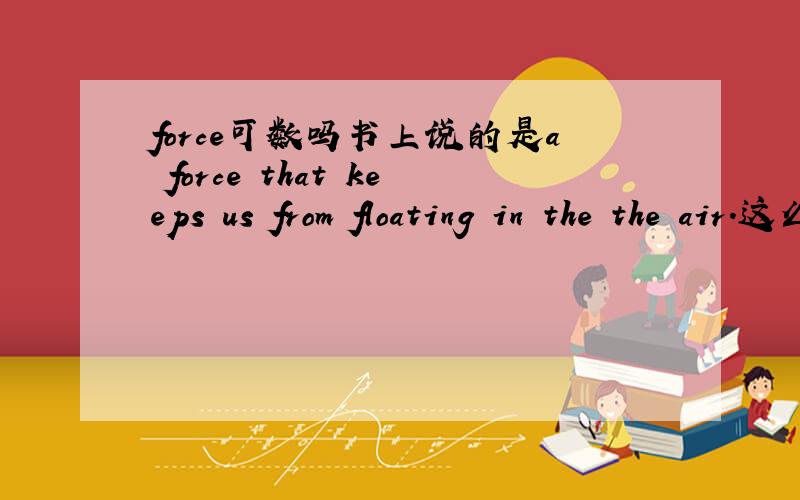 force可数吗书上说的是a force that keeps us from floating in the the air.这么说可数啦?