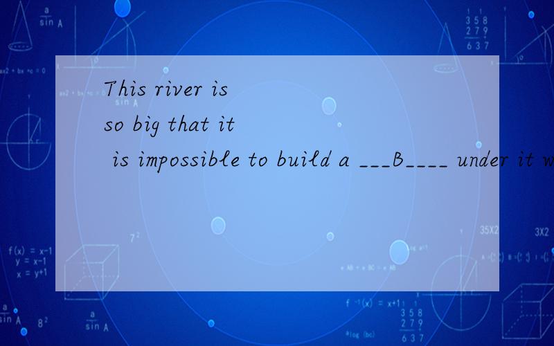 This river is so big that it is impossible to build a ___B____ under it without modern technology.A.canal B.tunnel C.channel D.cable请高手讲下这道题选A不可以吗,为什么要选B,我将感激不尽!