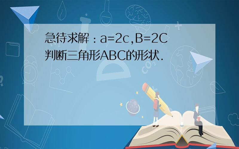 急待求解：a=2c,B=2C判断三角形ABC的形状.
