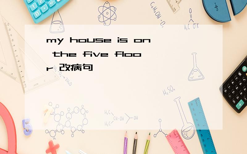 my house is on the five floor 改病句