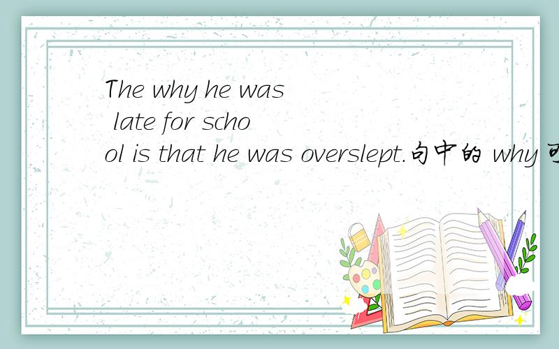 The why he was late for school is that he was overslept.句中的 why 可不可以省略?可不可以用 that 替