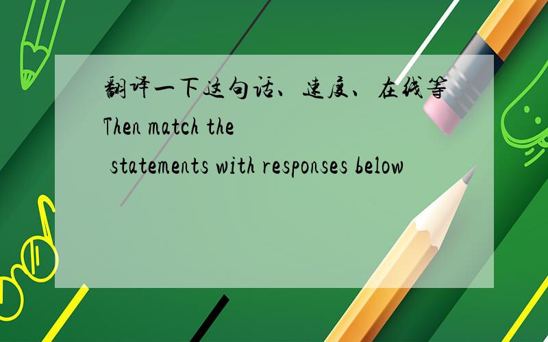 翻译一下这句话、速度、在线等Then match the statements with responses below