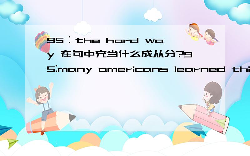 95：the hard way 在句中充当什么成从分?95:many americans learned this the hard way by investing all their money in stocks shares.the hard way 在句中充当什么成从分?