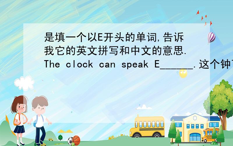 是填一个以E开头的单词,告诉我它的英文拼写和中文的意思.The clock can speak E______.这个钟可以讲.(一个英语单词啊!)
