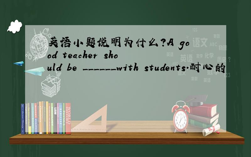 英语小题说明为什么?A good teacher should be ______with students.耐心的