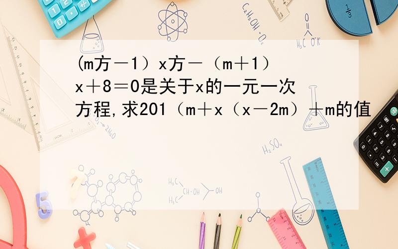 (m方－1）x方－（m＋1）x＋8＝0是关于x的一元一次方程,求201（m＋x（x－2m）＋m的值