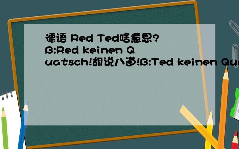 德语 Red Ted啥意思?B:Red keinen Quatsch!胡说八道!B:Ted keinen Quatsch!胡说八道!