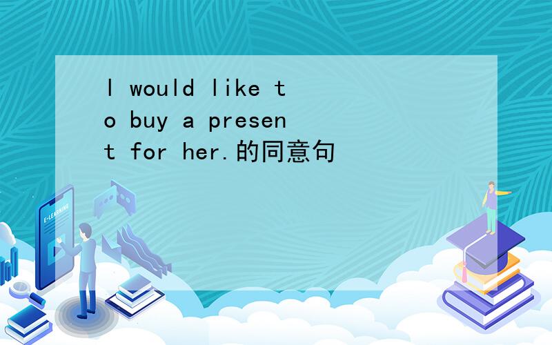 l would like to buy a present for her.的同意句
