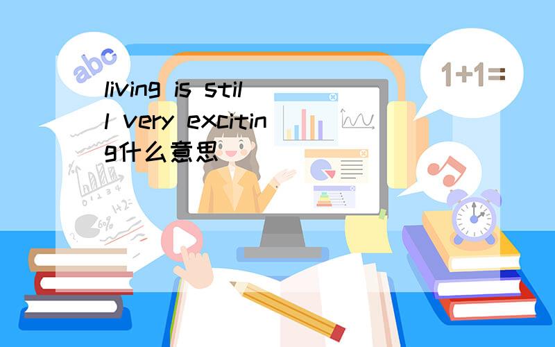 living is still very exciting什么意思