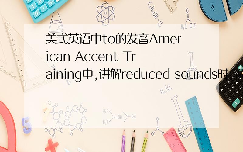 美式英语中to的发音American Accent Training中,讲解reduced sounds时,说：to如果弱读,读/t/,就像元音没有发音一样.如果前面是一个元音,则发音做/d/.但是书里面的例子,却又有时发/tu/,根本和他的理论讲