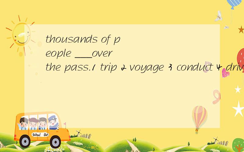 thousands of people ___over the pass.1 trip 2 voyage 3 conduct 4 drive 选择哪一个及为什么