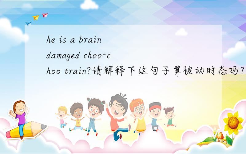 he is a brain damaged choo-choo train?请解释下这句子算被动时态吗?,如果把damaged理解成形容词的话,就不算被动了吗?还是说.he is a brain damage choo-choo train?或者he was a brain damaged choo-choo train?