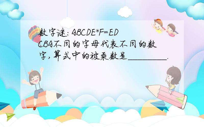 数字谜：ABCDE*F=EDCBA不同的字母代表不同的数字,算式中的被乘数是________.
