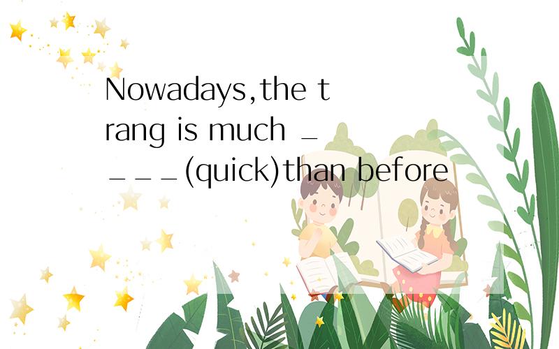 Nowadays,the trang is much ____(quick)than before