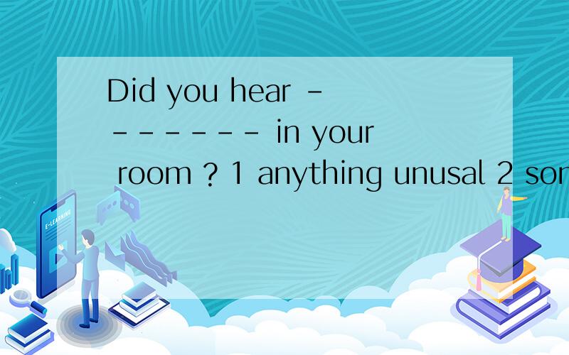 Did you hear ------- in your room ? 1 anything unusal 2 something unusal 应该用哪个 理由