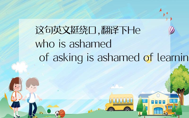这句英文挺绕口,翻译下He who is ashamed of asking is ashamed of learning. 一本英文杂志上看到的