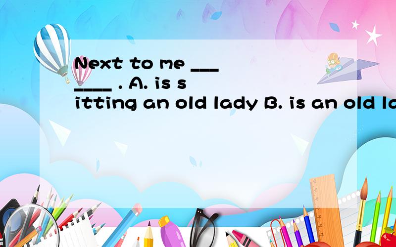 Next to me _______ . A. is sitting an old lady B. is an old lady sitting 哪一个正确?按照“表示地点的介词短语位于句首,句子要完全倒装”这一规则,是不是应选 A 呢?