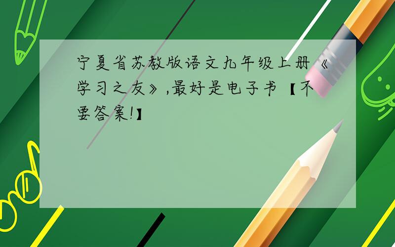 宁夏省苏教版语文九年级上册《学习之友》,最好是电子书【不要答案!】