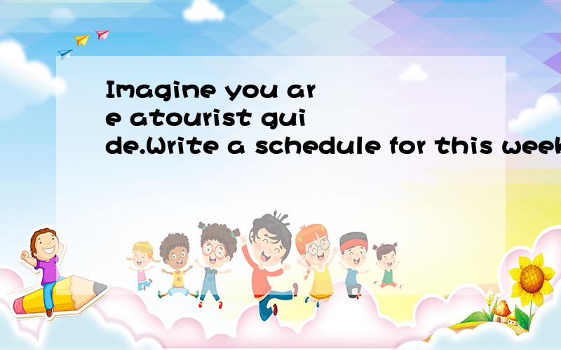 Imagine you are atourist guide.Write a schedule for this weekend.Answer the questions below in your schedule .Where are you going What are you doing there?What should tourists take with them Where are you leaving from?When are you leaving?What are yo