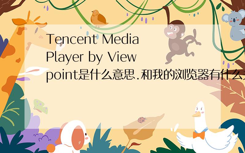 Tencent Media Player by Viewpoint是什么意思.和我的浏览器有什么关系没