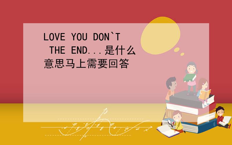 LOVE YOU DON`T THE END...是什么意思马上需要回答