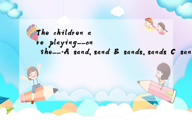 The children are playing__on the__.A sand,sand B sands,sands C sand,sands D sands,sand