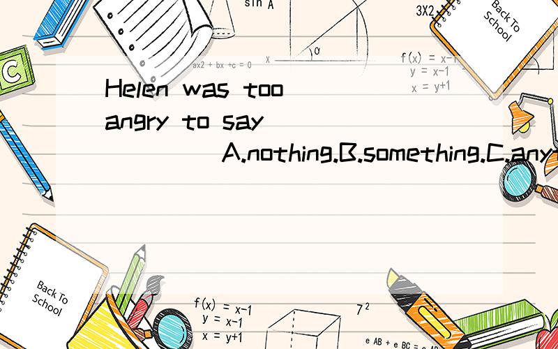 Helen was too angry to say _____ A.nothing.B.something.C.anything.D.everything