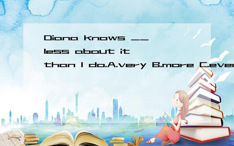 Diana knows __less about it than I do.A.very B.more C.even D.quite