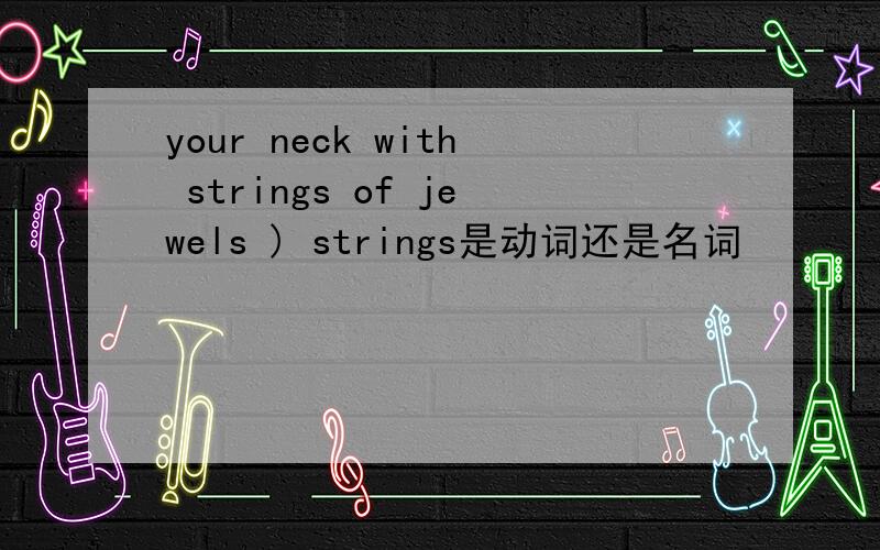 your neck with strings of jewels ) strings是动词还是名词