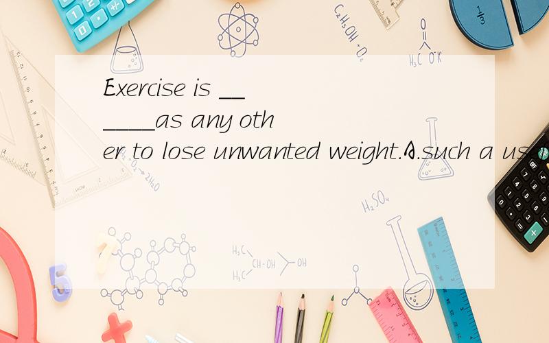 Exercise is ______as any other to lose unwanted weight.A.such a useful way B.as useful a way为什么选B不选A?