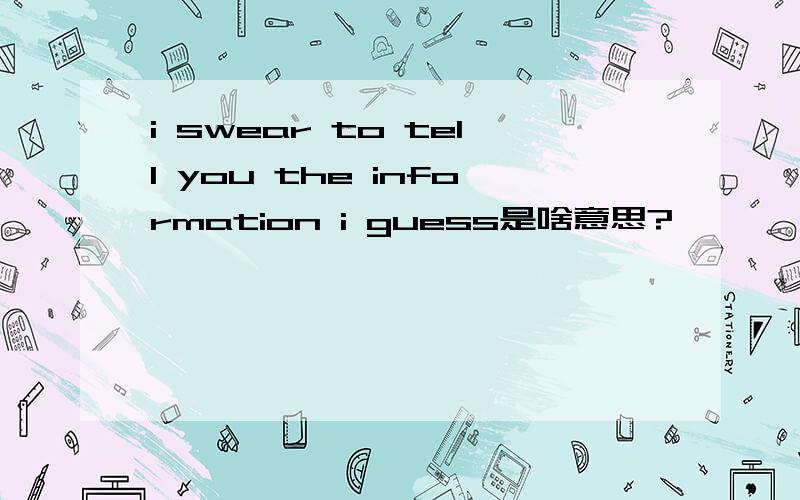 i swear to tell you the information i guess是啥意思?