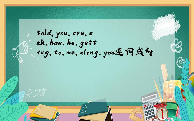 told,you,are,ask,how,he,getting,to,me,along,you连词成句