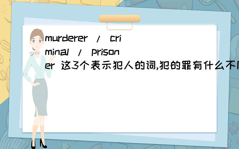murderer / criminal / prisoner 这3个表示犯人的词,犯的罪有什么不同呵呵帮忙解释谢.