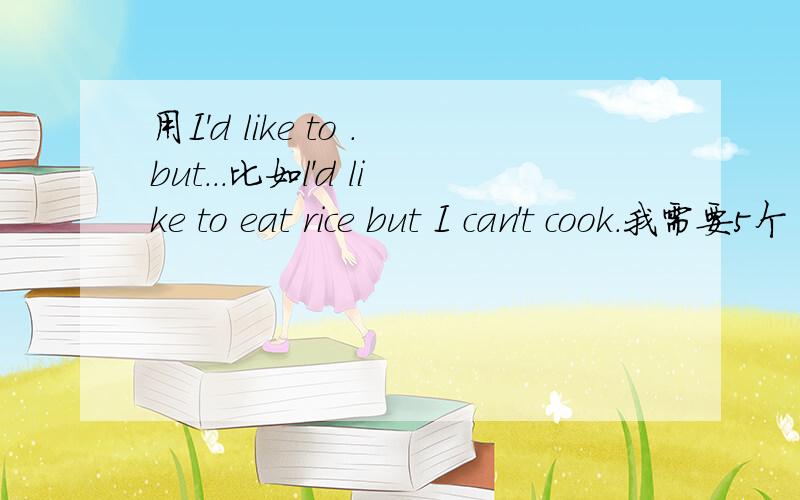 用I'd like to .but...比如l'd like to eat rice but I can't cook.我需要5个